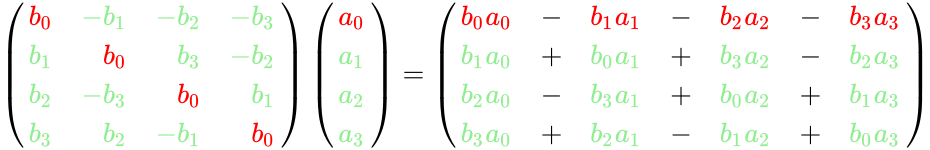 {\displaystyle \left({\begin{array}{rrrr}{\color {red}b_{0}}&{\color {green}-b_{1}}&{\color {green}-b_{2}}&{\color {green}-b_{3}}\\{\color {green}b_{1}}&{\color {red}b_{0}}&{\color {green}b_{3}}&{\color {green}{-b_{2}}}\\{\color {green}b_{2}}&{\color {green}-b_{3}}&{\color {red}b_{0}}&{\color {green}b_{1}}\\{\color {green}b_{3}}&{\color {green}b_{2}}&{\color {green}{-b_{1}}}&{\color {red}b_{0}}\end{array}}\right)\left({\begin{array}{rrrr}{\color {red}a_{0}}\\{\color {green}a_{1}}\\{\color {green}a_{2}}\\{\color {green}a_{3}}\end{array}}\right)=\left({\begin{array}{rrrr}{\color {red}b_{0}}{\color {red}a_{0}}&-&{\color {red}b_{1}}{\color {red}a_{1}}&-&{\color {red}b_{2}}{\color {red}a_{2}}&-&{\color {red}b_{3}}{\color {red}a_{3}}\\{\color {green}b_{1}}{\color {green}a_{0}}&+&{\color {green}b_{0}}{\color {green}a_{1}}&+&{\color {green}b_{3}}{\color {green}a_{2}}&-&{\color {green}{b_{2}}}{\color {green}a_{3}}\\{\color {green}b_{2}}{\color {green}a_{0}}&-&{\color {green}b_{3}}{\color {green}a_{1}}&+&{\color {green}b_{0}}{\color {green}a_{2}}&+&{\color {green}b_{1}}{\color {green}a_{3}}\\{\color {green}b_{3}}{\color {green}a_{0}}&+&{\color {green}b_{2}}{\color {green}a_{1}}&-&{\color {green}{b_{1}}}{\color {green}a_{2}}&+&{\color {green}b_{0}}{\color {green}a_{3}}\end{array}}\right)}