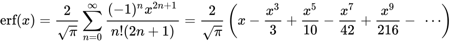 {displaystyle operatorname {erf} (x)={frac {2}{sqrt {pi }}}sum _{n=0}^{infty }{frac {(-1)^{n}x^{2n+1}}{n!(2n+1)}}={frac {2}{sqrt {pi }}}left(x-{frac {x^{3}}{3}}+{frac {x^{5}}{10}}-{frac {x^{7}}{42}}+{frac {x^{9}}{216}}- cdots right)}