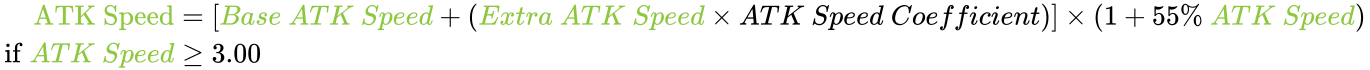 {\displaystyle {\begin{aligned}\mathrm {\color {LimeGreen}ATK\ Speed} &=[{\color {LimeGreen}Base\ ATK\ Speed}+({\color {LimeGreen}Extra\ ATK\ Speed}\times {ATK\ Speed\ Coefficient})]\times (1+55\%\ {\color {LimeGreen}ATK\ Speed})\\\mathrm {if} \ {\color {LimeGreen}ATK\ Speed}&\geq 3.00\end{aligned}}}