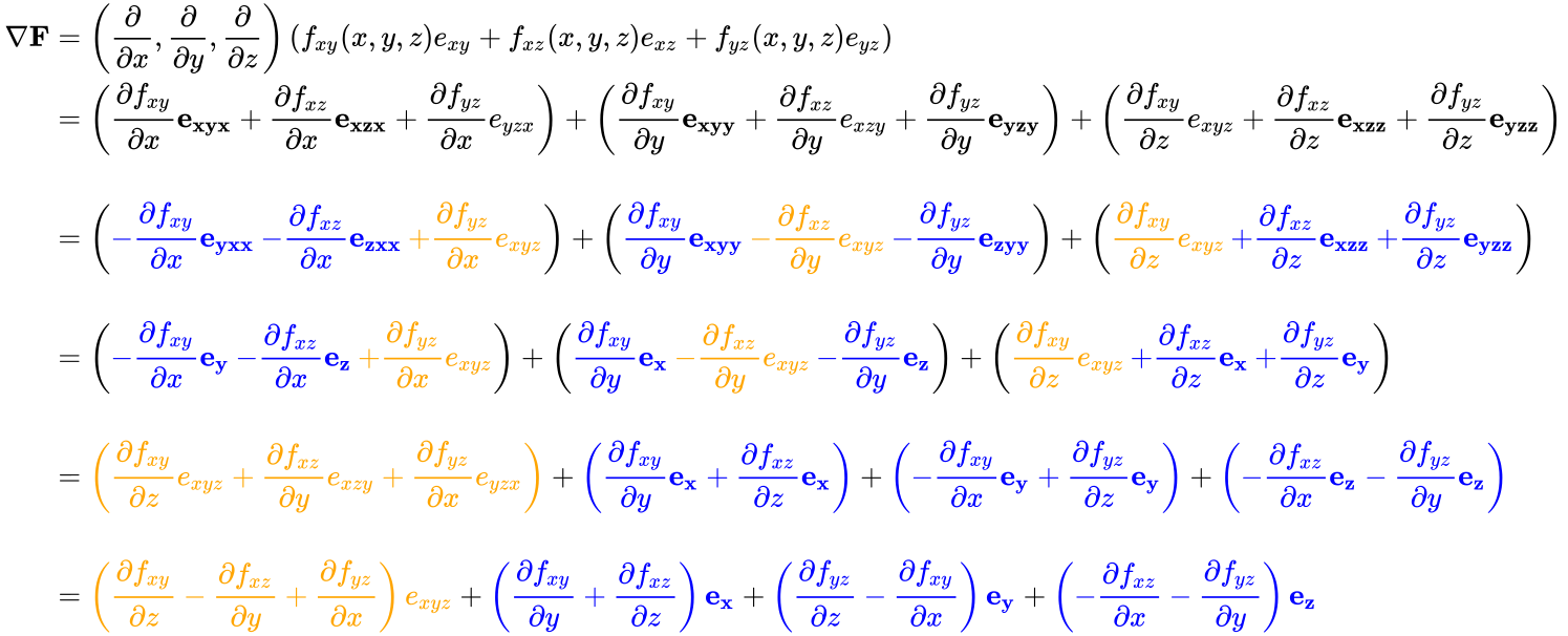 {\displaystyle {\begin{aligned}\nabla \mathbf {F} &=\left({\frac {\partial }{\partial x}},{\frac {\partial }{\partial y}},{\frac {\partial }{\partial z}}\right)\left(f_{xy}(x,y,z)e_{xy}+f_{xz}(x,y,z)e_{xz}+f_{yz}(x,y,z)e_{yz}\right)\\&=\left({\frac {\partial f_{xy}}{\partial x}}\mathbf {e_{xyx}} +{\frac {\partial f_{xz}}{\partial x}}\mathbf {e_{xzx}} +{\frac {\partial f_{yz}}{\partial x}}e_{yzx}\right)+\left({\frac {\partial f_{xy}}{\partial y}}\mathbf {e_{xyy}} +{\frac {\partial f_{xz}}{\partial y}}e_{xzy}+{\frac {\partial f_{yz}}{\partial y}}\mathbf {e_{yzy}} \right)+\left({\frac {\partial f_{xy}}{\partial z}}e_{xyz}+{\frac {\partial f_{xz}}{\partial z}}\mathbf {e_{xzz}} +{\frac {\partial f_{yz}}{\partial z}}\mathbf {e_{yzz}} \right)\\\\&=\left({\color {blue}-{\frac {\partial f_{xy}}{\partial x}}\mathbf {e_{yxx}} }{\color {blue}\,-{\frac {\partial f_{xz}}{\partial x}}\mathbf {e_{zxx}} }{\color {orange}\,+{\frac {\partial f_{yz}}{\partial x}}e_{xyz}}\right)+\left({\color {blue}{\frac {\partial f_{xy}}{\partial y}}\mathbf {e_{xyy}} }{\color {orange}\,-{\frac {\partial f_{xz}}{\partial y}}e_{xyz}}{\color {blue}\,-{\frac {\partial f_{yz}}{\partial y}}\mathbf {e_{zyy}} }\right)+\left({\color {orange}{\frac {\partial f_{xy}}{\partial z}}e_{xyz}}{\color {blue}\,+{\frac {\partial f_{xz}}{\partial z}}\mathbf {e_{xzz}} }{\color {blue}\,+{\frac {\partial f_{yz}}{\partial z}}\mathbf {e_{yzz}} }\right)\\\\&=\left({\color {blue}-{\frac {\partial f_{xy}}{\partial x}}\mathbf {e_{y}} }{\color {blue}\,-{\frac {\partial f_{xz}}{\partial x}}\mathbf {e_{z}} }{\color {orange}\,+{\frac {\partial f_{yz}}{\partial x}}e_{xyz}}\right)+\left({\color {blue}{\frac {\partial f_{xy}}{\partial y}}\mathbf {e_{x}} }{\color {orange}\,-{\frac {\partial f_{xz}}{\partial y}}e_{xyz}}{\color {blue}\,-{\frac {\partial f_{yz}}{\partial y}}\mathbf {e_{z}} }\right)+\left({\color {orange}{\frac {\partial f_{xy}}{\partial z}}e_{xyz}}{\color {blue}\,+{\frac {\partial f_{xz}}{\partial z}}\mathbf {e_{x}} }{\color {blue}\,+{\frac {\partial f_{yz}}{\partial z}}\mathbf {e_{y}} }\right)\\\\&={\color {orange}\left({\frac {\partial f_{xy}}{\partial z}}e_{xyz}+{\frac {\partial f_{xz}}{\partial y}}e_{xzy}+{\frac {\partial f_{yz}}{\partial x}}e_{yzx}\right)}+{\color {blue}\left({\frac {\partial f_{xy}}{\partial y}}\mathbf {e_{x}} +{\frac {\partial f_{xz}}{\partial z}}\mathbf {e_{x}} \right)}+{\color {blue}\left(-{\frac {\partial f_{xy}}{\partial x}}\mathbf {e_{y}} +{\frac {\partial f_{yz}}{\partial z}}\mathbf {e_{y}} \right)}+{\color {blue}\left(-{\frac {\partial f_{xz}}{\partial x}}\mathbf {e_{z}} -{\frac {\partial f_{yz}}{\partial y}}\mathbf {e_{z}} \right)}\\\\&={\color {orange}\left({\frac {\partial f_{xy}}{\partial z}}-{\frac {\partial f_{xz}}{\partial y}}+{\frac {\partial f_{yz}}{\partial x}}\right)e_{xyz}}+{\color {blue}\left({\frac {\partial f_{xy}}{\partial y}}+{\frac {\partial f_{xz}}{\partial z}}\right)\mathbf {e_{x}} }+{\color {blue}\left({\frac {\partial f_{yz}}{\partial z}}-{\frac {\partial f_{xy}}{\partial x}}\right)\mathbf {e_{y}} }+{\color {blue}\left(-{\frac {\partial f_{xz}}{\partial x}}-{\frac {\partial f_{yz}}{\partial y}}\right)\mathbf {e_{z}} }\end{aligned}}}