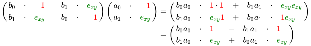 {\displaystyle {\begin{aligned}\left({\begin{array}{rrrr}b_{0}&\cdot &{\color {red}1}\quad &b_{1}&\cdot &{\color {green}e_{xy}}\\b_{1}&\cdot &{\color {green}e_{xy}}\quad &b_{0}&\cdot &{\color {red}1}\end{array}}\right)\left({\begin{array}{rrrr}a_{0}&\cdot &{\color {red}1}\\a_{1}&\cdot &{\color {green}e_{xy}}\end{array}}\right)&=\left({\begin{array}{lcl}b_{0}a_{0}&\cdot &{\color {red}1}\cdot {\color {red}1}&+&b_{1}a_{1}&\cdot &{\color {green}e_{xy}}{\color {green}e_{xy}}\\b_{1}a_{0}&\cdot &{\color {green}e_{xy}}{\color {red}1}&+&b_{0}a_{1}&\cdot &{\color {red}1}{\color {green}e_{xy}}\end{array}}\right)\\&=\left({\begin{array}{lcl}b_{0}a_{0}&\cdot &{\color {red}1}&-&b_{1}a_{1}&\cdot &{\color {red}1}\\b_{1}a_{0}&\cdot &{\color {green}e_{xy}}&+&b_{0}a_{1}&\cdot &{\color {green}e_{xy}}\end{array}}\right)\end{aligned}}}