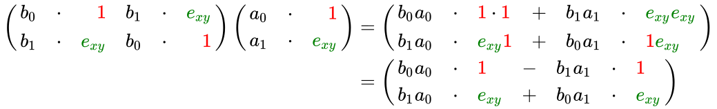 {\displaystyle {\begin{aligned}\left({\begin{array}{rrrr}b_{0}&\cdot &{\color {red}1}&b_{1}&\cdot &{\color {green}e_{xy}}\\b_{1}&\cdot &{\color {green}e_{xy}}&b_{0}&\cdot &{\color {red}1}\end{array}}\right)\left({\begin{array}{rrrr}a_{0}&\cdot &{\color {red}1}\\a_{1}&\cdot &{\color {green}e_{xy}}\end{array}}\right)&=\left({\begin{array}{lcl}b_{0}a_{0}&\cdot &{\color {red}1}\cdot {\color {red}1}&+&b_{1}a_{1}&\cdot &{\color {green}e_{xy}}{\color {green}e_{xy}}\\b_{1}a_{0}&\cdot &{\color {green}e_{xy}}{\color {red}1}&+&b_{0}a_{1}&\cdot &{\color {red}1}{\color {green}e_{xy}}\end{array}}\right)\\&=\left({\begin{array}{lcl}b_{0}a_{0}&\cdot &{\color {red}1}&-&b_{1}a_{1}&\cdot &{\color {red}1}\\b_{1}a_{0}&\cdot &{\color {green}e_{xy}}&+&b_{0}a_{1}&\cdot &{\color {green}e_{xy}}\end{array}}\right)\end{aligned}}}